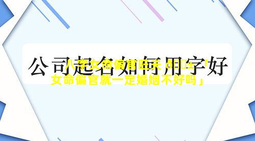 八字女命偏官旺夫 🐱 「女命偏官就一定婚姻不好吗」